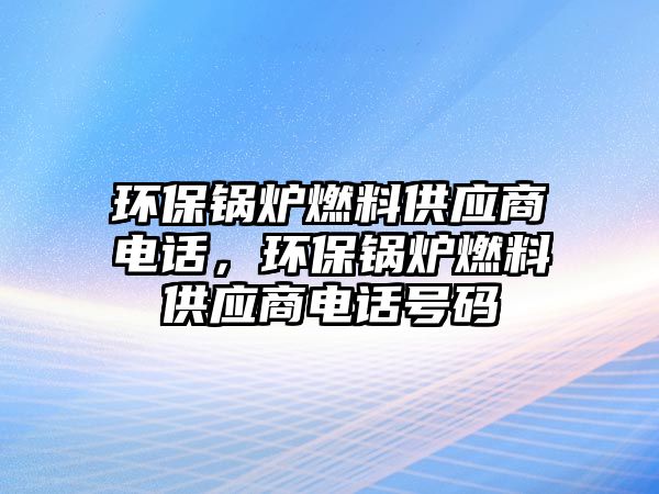 環(huán)保鍋爐燃料供應(yīng)商電話，環(huán)保鍋爐燃料供應(yīng)商電話號碼