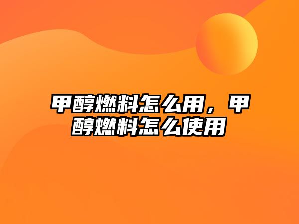 甲醇燃料怎么用，甲醇燃料怎么使用