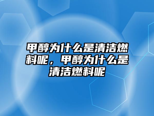 甲醇為什么是清潔燃料呢，甲醇為什么是清潔燃料呢