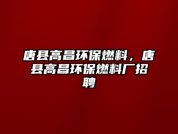 唐縣高昌環(huán)保燃料，唐縣高昌環(huán)保燃料廠招聘