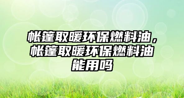 帳篷取暖環(huán)保燃料油，帳篷取暖環(huán)保燃料油能用嗎