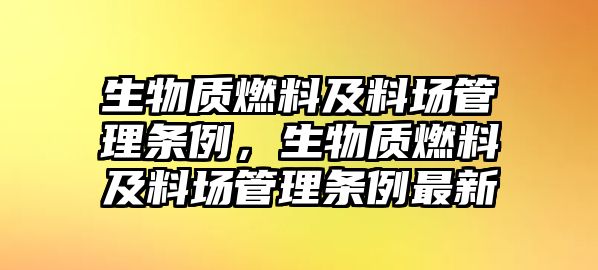 生物質(zhì)燃料及料場(chǎng)管理?xiàng)l例，生物質(zhì)燃料及料場(chǎng)管理?xiàng)l例最新