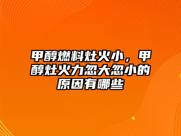 甲醇燃料灶火小，甲醇灶火力忽大忽小的原因有哪些