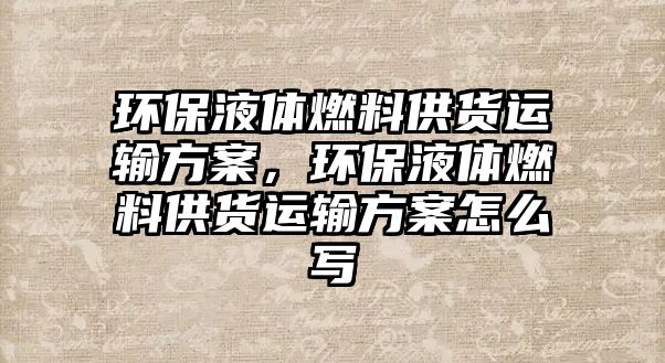 環(huán)保液體燃料供貨運輸方案，環(huán)保液體燃料供貨運輸方案怎么寫