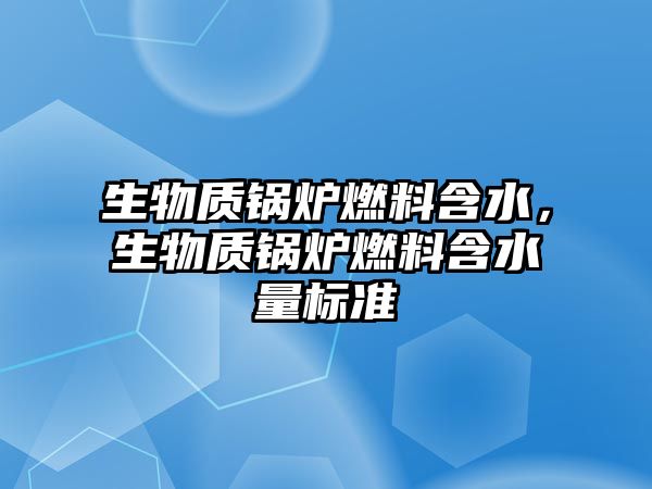 生物質鍋爐燃料含水，生物質鍋爐燃料含水量標準