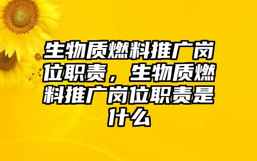 生物質(zhì)燃料推廣崗位職責(zé)，生物質(zhì)燃料推廣崗位職責(zé)是什么