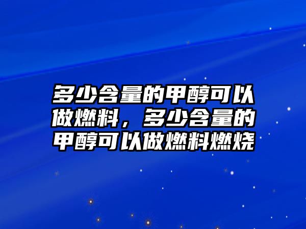 多少含量的甲醇可以做燃料，多少含量的甲醇可以做燃料燃燒