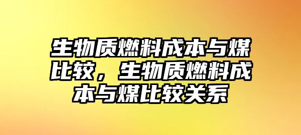 生物質(zhì)燃料成本與煤比較，生物質(zhì)燃料成本與煤比較關(guān)系