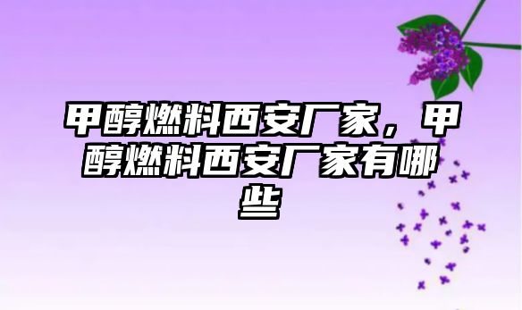 甲醇燃料西安廠家，甲醇燃料西安廠家有哪些