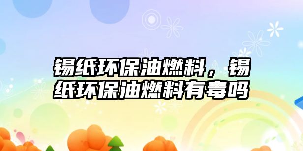 錫紙環(huán)保油燃料，錫紙環(huán)保油燃料有毒嗎