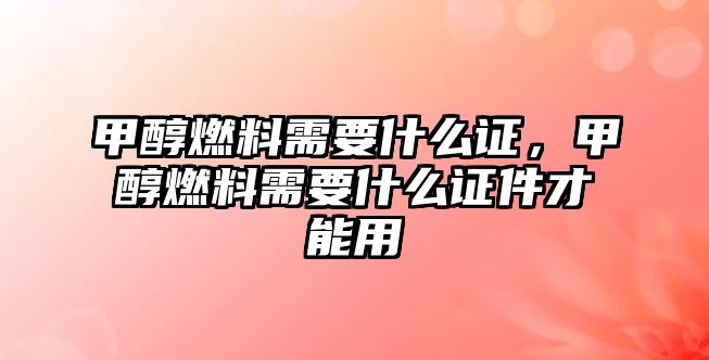 甲醇燃料需要什么證，甲醇燃料需要什么證件才能用