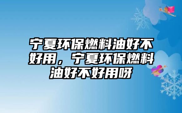 寧夏環(huán)保燃料油好不好用，寧夏環(huán)保燃料油好不好用呀