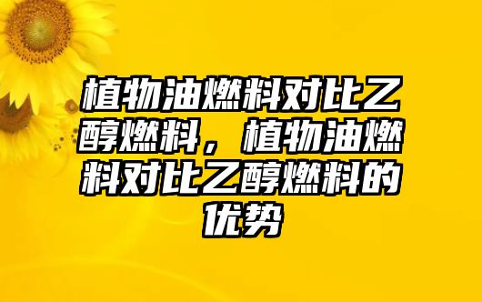 植物油燃料對(duì)比乙醇燃料，植物油燃料對(duì)比乙醇燃料的優(yōu)勢(shì)