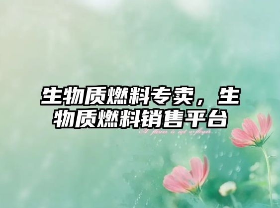 生物質燃料專賣，生物質燃料銷售平臺