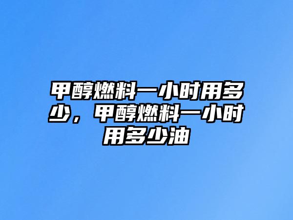 甲醇燃料一小時(shí)用多少，甲醇燃料一小時(shí)用多少油