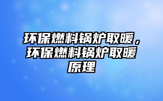 環(huán)保燃料鍋爐取暖，環(huán)保燃料鍋爐取暖原理