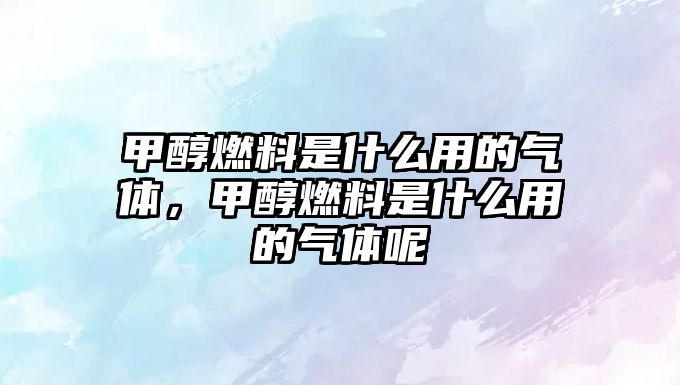 甲醇燃料是什么用的氣體，甲醇燃料是什么用的氣體呢