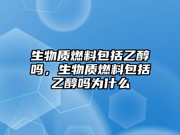 生物質(zhì)燃料包括乙醇嗎，生物質(zhì)燃料包括乙醇嗎為什么