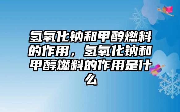 氫氧化鈉和甲醇燃料的作用，氫氧化鈉和甲醇燃料的作用是什么