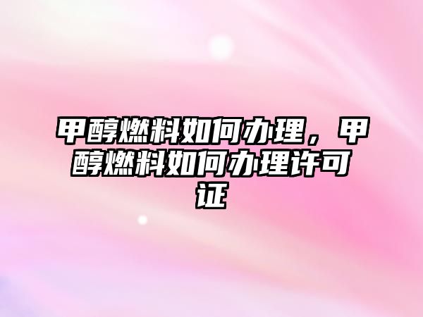 甲醇燃料如何辦理，甲醇燃料如何辦理許可證