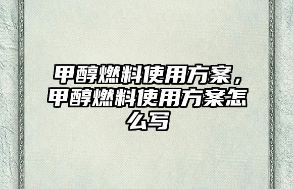 甲醇燃料使用方案，甲醇燃料使用方案怎么寫