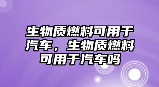 生物質(zhì)燃料可用于汽車，生物質(zhì)燃料可用于汽車嗎