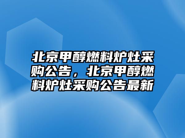 北京甲醇燃料爐灶采購公告，北京甲醇燃料爐灶采購公告最新