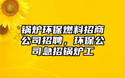 鍋爐環(huán)保燃料招商公司招聘，環(huán)保公司急招鍋爐工