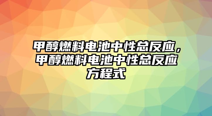 甲醇燃料電池中性總反應(yīng)，甲醇燃料電池中性總反應(yīng)方程式