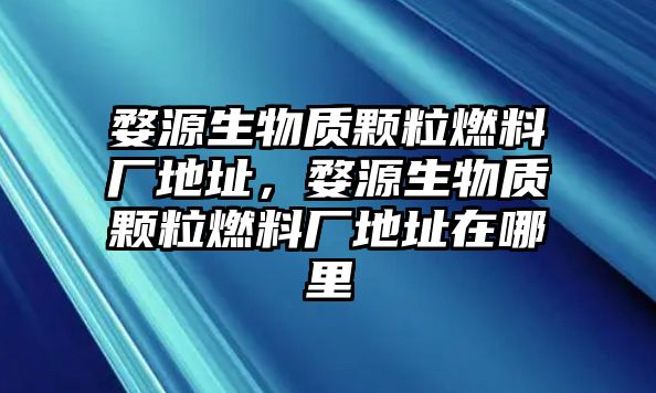 婺源生物質(zhì)顆粒燃料廠地址，婺源生物質(zhì)顆粒燃料廠地址在哪里