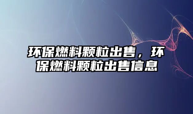 環(huán)保燃料顆粒出售，環(huán)保燃料顆粒出售信息