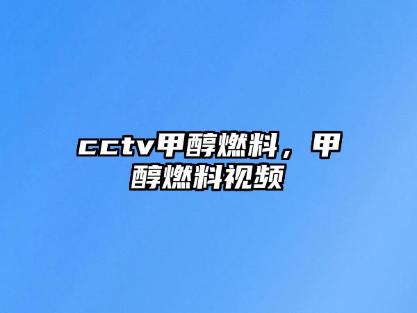 cctv甲醇燃料，甲醇燃料視頻