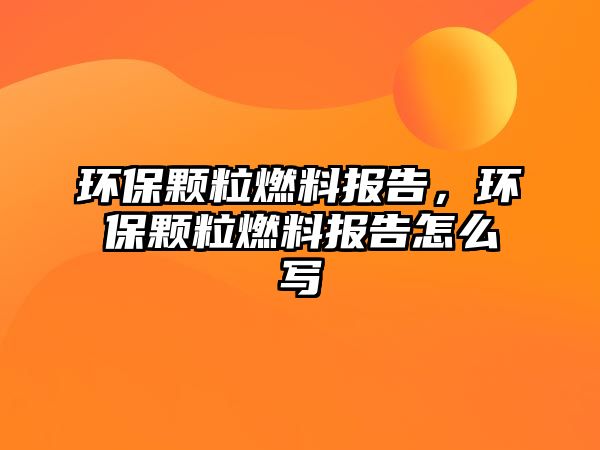 環(huán)保顆粒燃料報告，環(huán)保顆粒燃料報告怎么寫