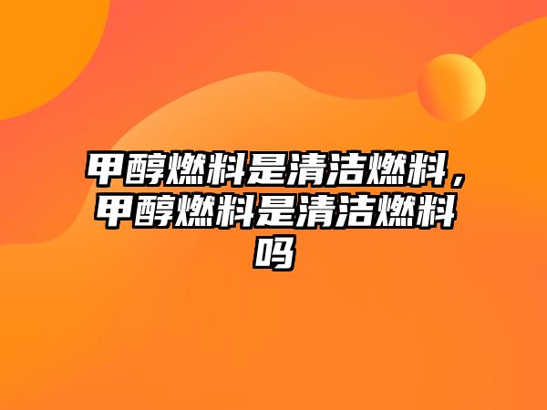 甲醇燃料是清潔燃料，甲醇燃料是清潔燃料嗎