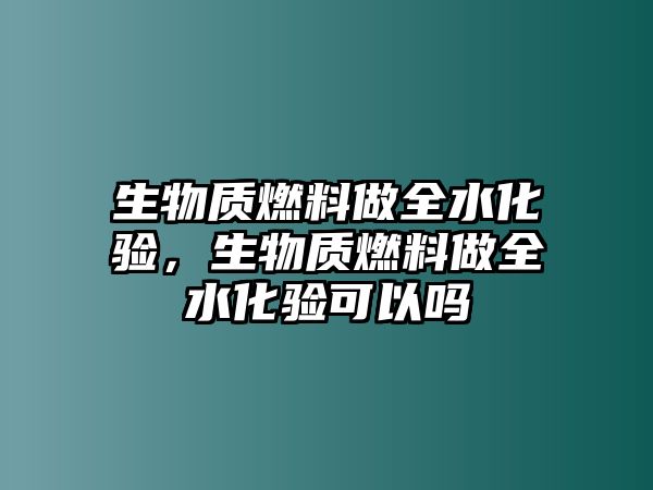 生物質(zhì)燃料做全水化驗(yàn)，生物質(zhì)燃料做全水化驗(yàn)可以嗎