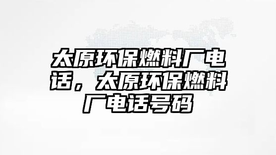 太原環(huán)保燃料廠電話，太原環(huán)保燃料廠電話號(hào)碼