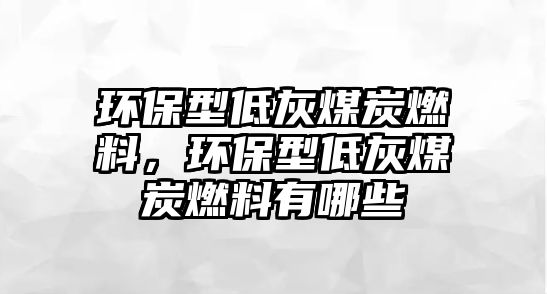 環(huán)保型低灰煤炭燃料，環(huán)保型低灰煤炭燃料有哪些