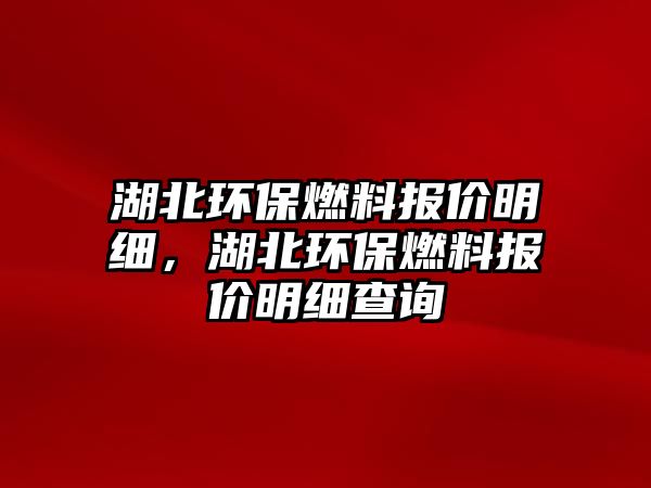 湖北環(huán)保燃料報價明細(xì)，湖北環(huán)保燃料報價明細(xì)查詢