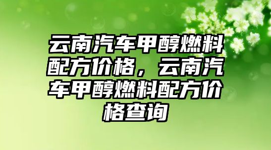 云南汽車甲醇燃料配方價(jià)格，云南汽車甲醇燃料配方價(jià)格查詢