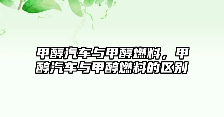 甲醇汽車與甲醇燃料，甲醇汽車與甲醇燃料的區(qū)別