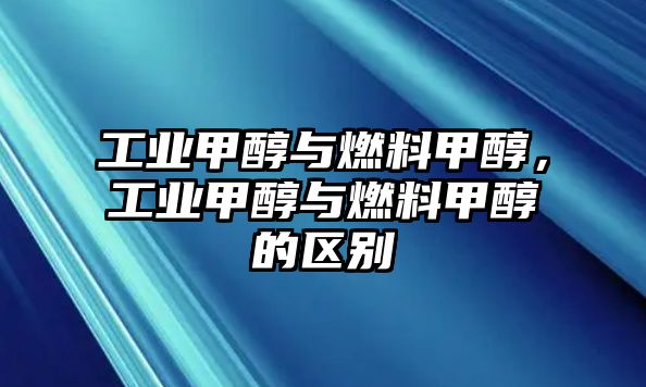 工業(yè)甲醇與燃料甲醇，工業(yè)甲醇與燃料甲醇的區(qū)別