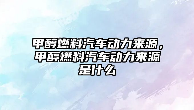 甲醇燃料汽車動力來源，甲醇燃料汽車動力來源是什么