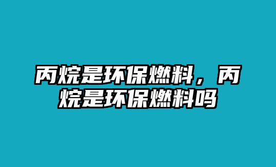 丙烷是環(huán)保燃料，丙烷是環(huán)保燃料嗎