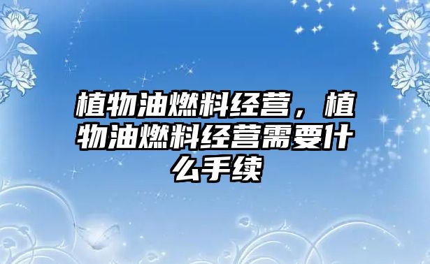 植物油燃料經(jīng)營(yíng)，植物油燃料經(jīng)營(yíng)需要什么手續(xù)