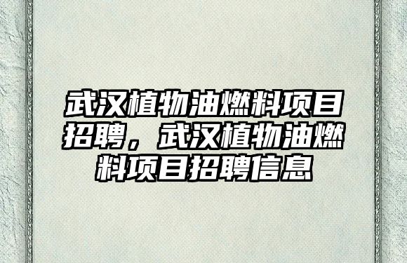 武漢植物油燃料項目招聘，武漢植物油燃料項目招聘信息