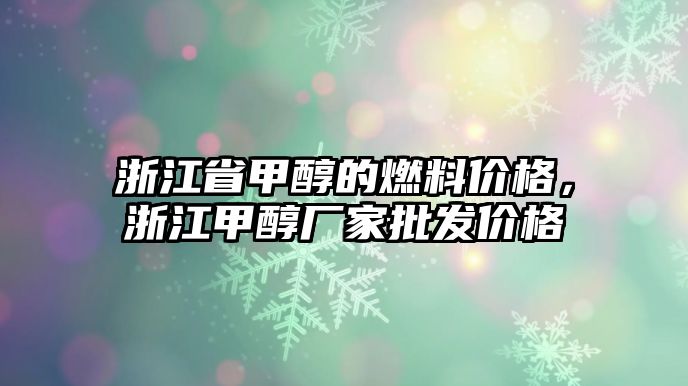 浙江省甲醇的燃料價格，浙江甲醇廠家批發(fā)價格