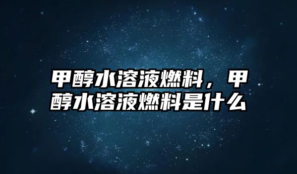 甲醇水溶液燃料，甲醇水溶液燃料是什么