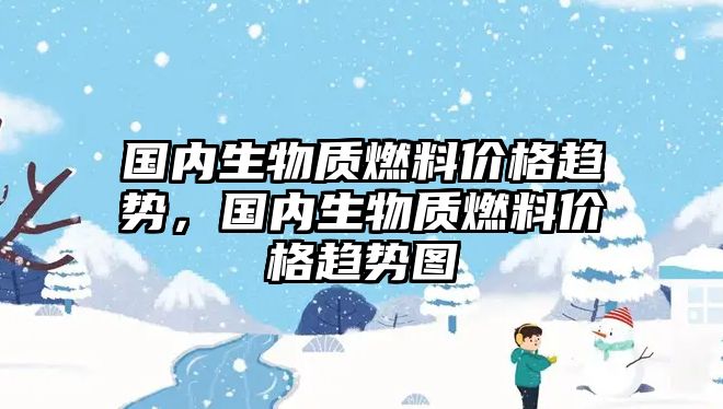 國內(nèi)生物質(zhì)燃料價(jià)格趨勢，國內(nèi)生物質(zhì)燃料價(jià)格趨勢圖