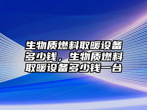 生物質(zhì)燃料取暖設(shè)備多少錢，生物質(zhì)燃料取暖設(shè)備多少錢一臺