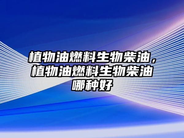 植物油燃料生物柴油，植物油燃料生物柴油哪種好